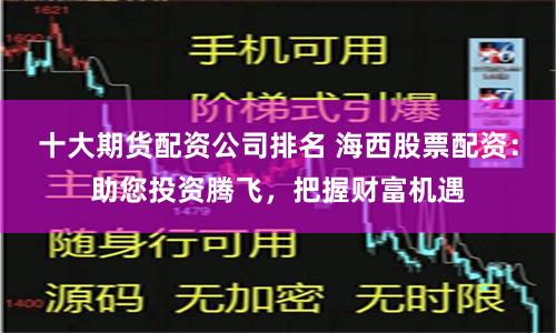 十大期货配资公司排名 海西股票配资：助您投资腾飞，把握财富机遇