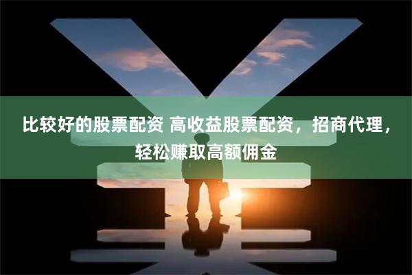 比较好的股票配资 高收益股票配资，招商代理，轻松赚取高额佣金