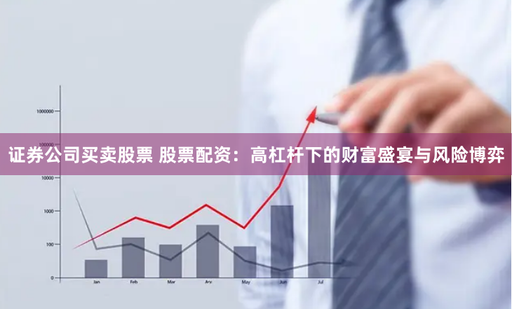 证券公司买卖股票 股票配资：高杠杆下的财富盛宴与风险博弈