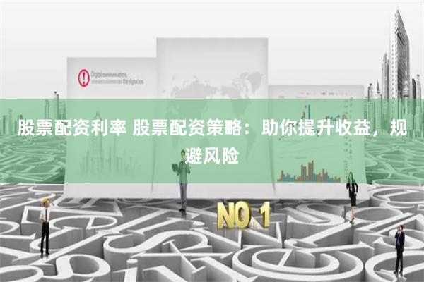 股票配资利率 股票配资策略：助你提升收益，规避风险