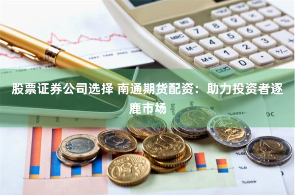 股票证券公司选择 南通期货配资：助力投资者逐鹿市场