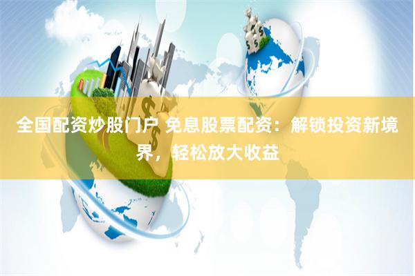 全国配资炒股门户 免息股票配资：解锁投资新境界，轻松放大收益