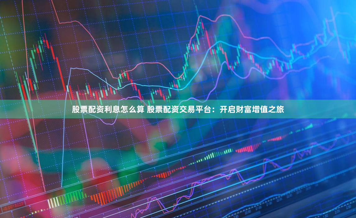 股票配资利息怎么算 股票配资交易平台：开启财富增值之旅