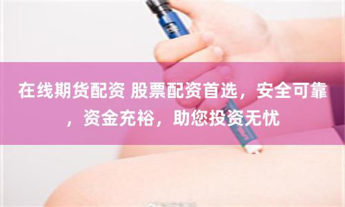 在线期货配资 股票配资首选，安全可靠，资金充裕，助您投资无忧