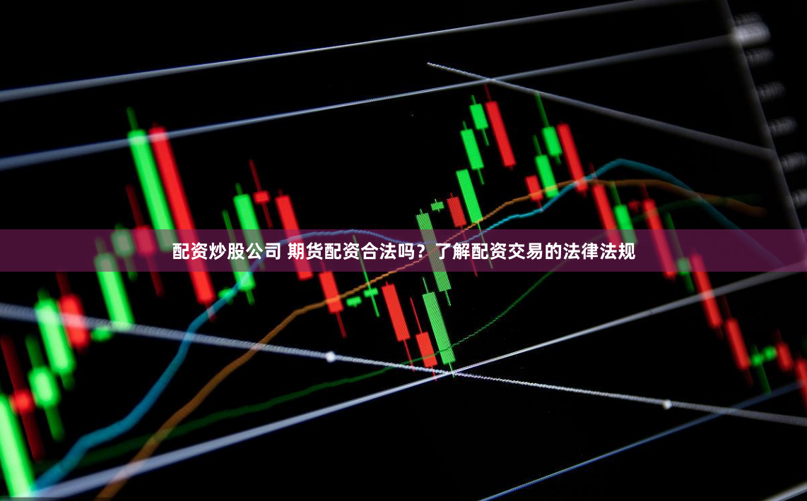 配资炒股公司 期货配资合法吗？了解配资交易的法律法规