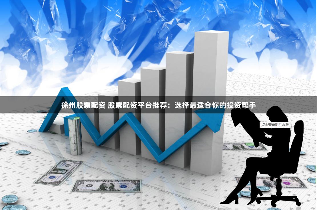 徐州股票配资 股票配资平台推荐：选择最适合你的投资帮手