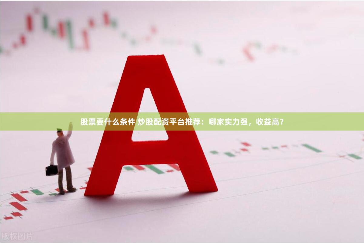 股票要什么条件 炒股配资平台推荐：哪家实力强，收益高？