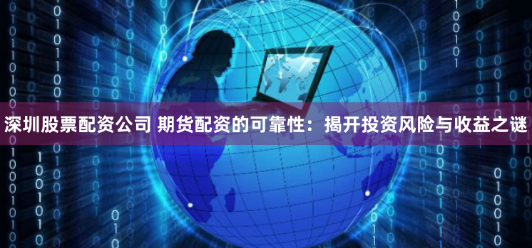 深圳股票配资公司 期货配资的可靠性：揭开投资风险与收益之谜