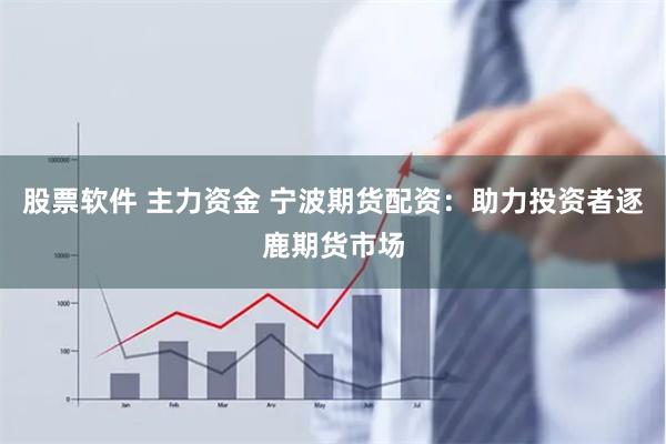 股票软件 主力资金 宁波期货配资：助力投资者逐鹿期货市场