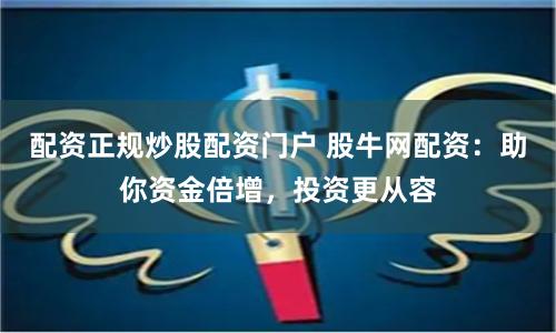 配资正规炒股配资门户 股牛网配资：助你资金倍增，投资更从容