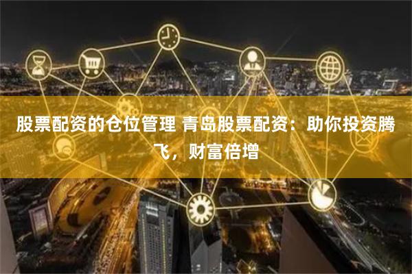 股票配资的仓位管理 青岛股票配资：助你投资腾飞，财富倍增