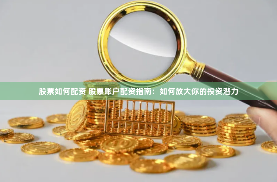 股票如何配资 股票账户配资指南：如何放大你的投资潜力