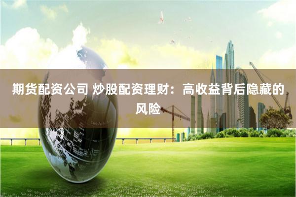 期货配资公司 炒股配资理财：高收益背后隐藏的风险