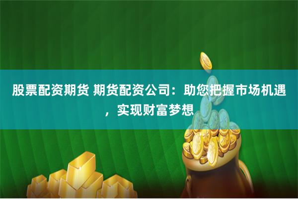 股票配资期货 期货配资公司：助您把握市场机遇，实现财富梦想