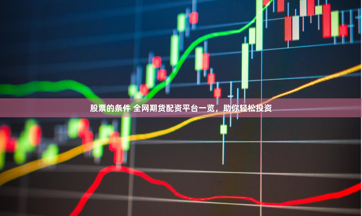 股票的条件 全网期货配资平台一览，助你轻松投资