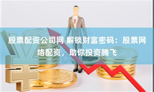 股票配资公司网 解锁财富密码：股票网络配资，助你投资腾飞