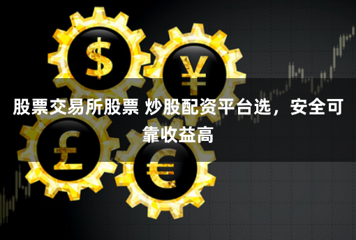 股票交易所股票 炒股配资平台选，安全可靠收益高