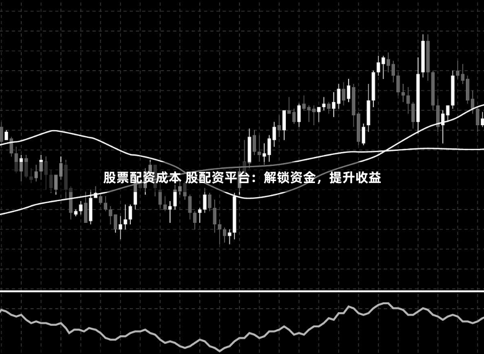 股票配资成本 股配资平台：解锁资金，提升收益