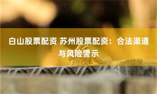 白山股票配资 苏州股票配资：合法渠道与风险警示