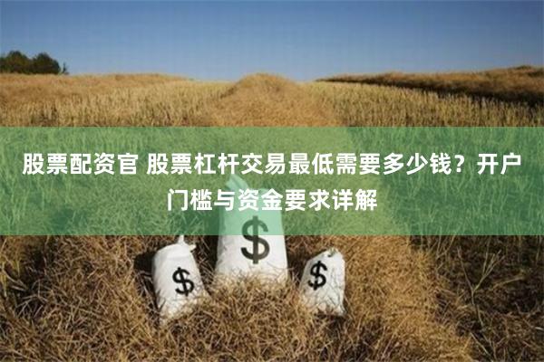 股票配资官 股票杠杆交易最低需要多少钱？开户门槛与资金要求详解