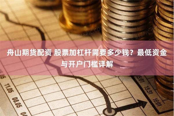 舟山期货配资 股票加杠杆需要多少钱？最低资金与开户门槛详解