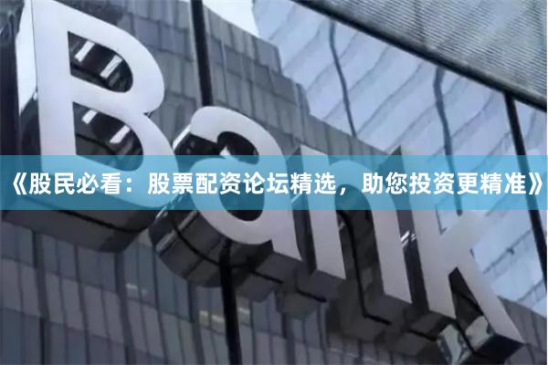 《股民必看：股票配资论坛精选，助您投资更精准》