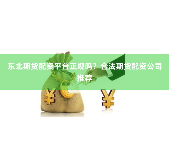 东北期货配资平台正规吗？合法期货配资公司推荐