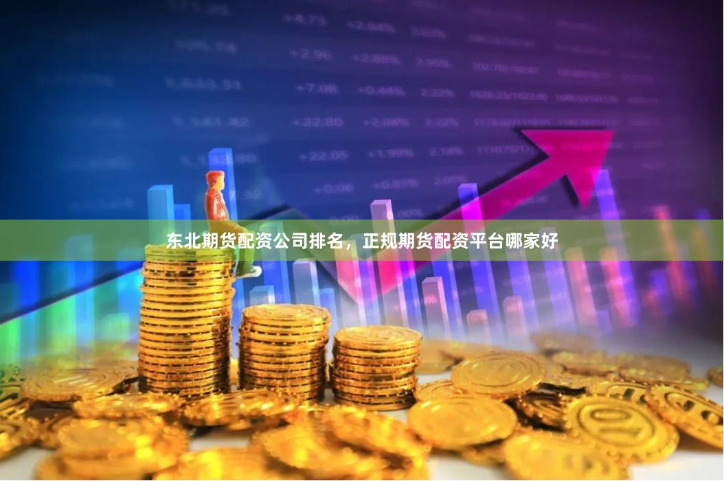 东北期货配资公司排名，正规期货配资平台哪家好