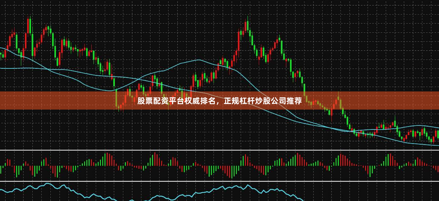 股票配资平台权威排名，正规杠杆炒股公司推荐