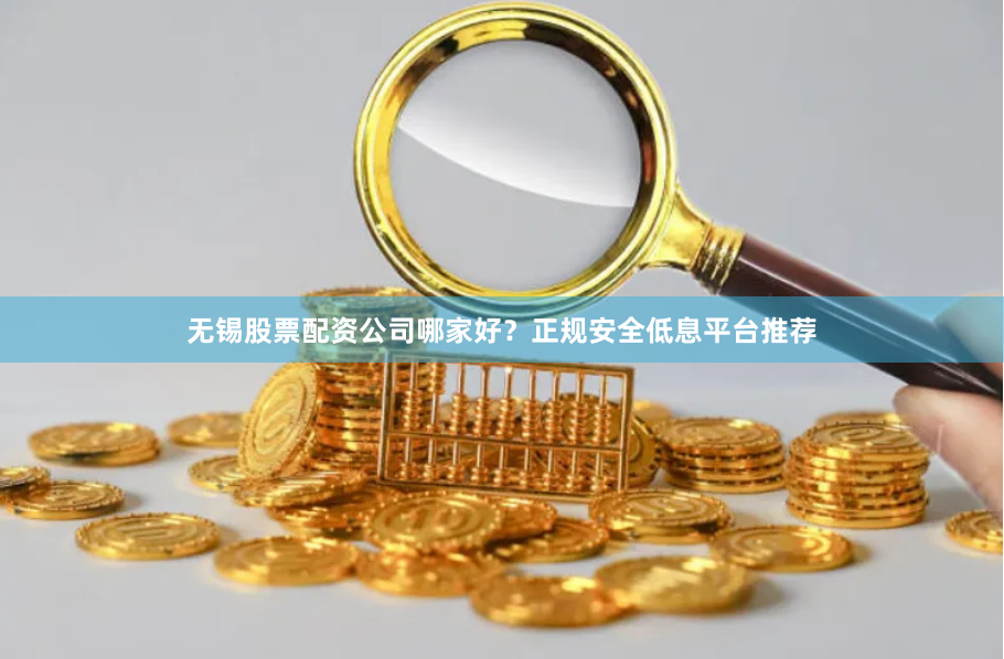 无锡股票配资公司哪家好？正规安全低息平台推荐