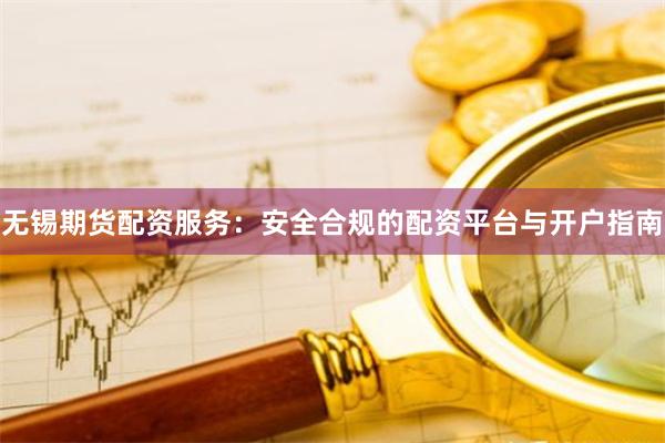 无锡期货配资服务：安全合规的配资平台与开户指南