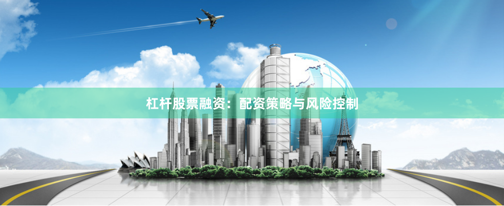 杠杆股票融资：配资策略与风险控制