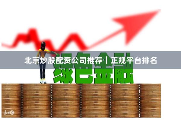 北京炒股配资公司推荐｜正规平台排名