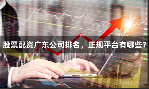 股票配资广东公司排名，正规平台有哪些？