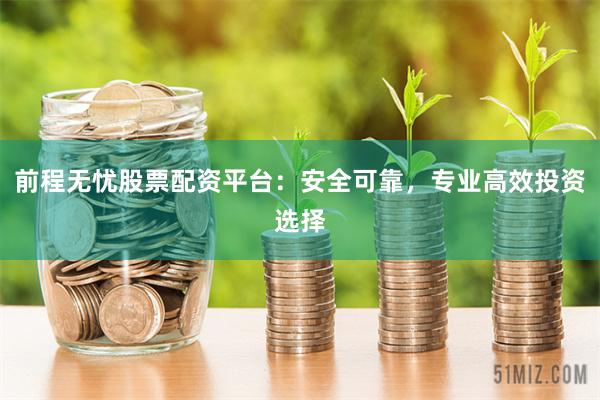 前程无忧股票配资平台：安全可靠，专业高效投资选择