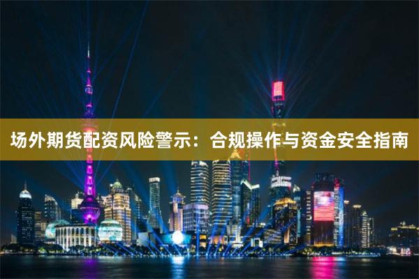 场外期货配资风险警示：合规操作与资金安全指南
