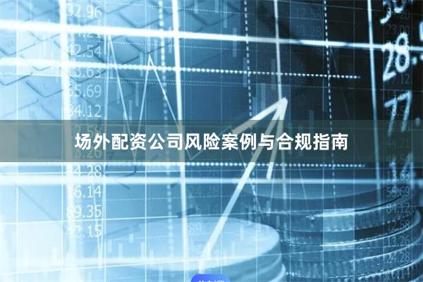场外配资公司风险案例与合规指南