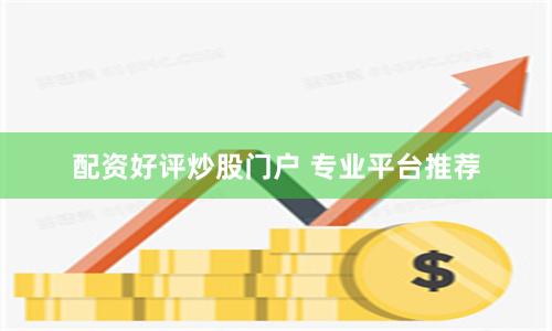 配资好评炒股门户 专业平台推荐