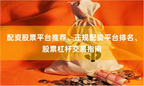 配资股票平台推荐、正规配资平台排名、股票杠杆交易指南
