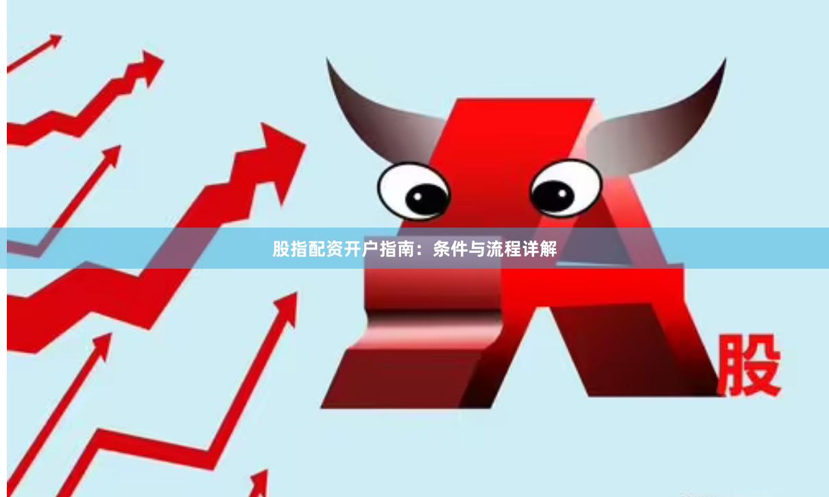 股指配资开户指南：条件与流程详解
