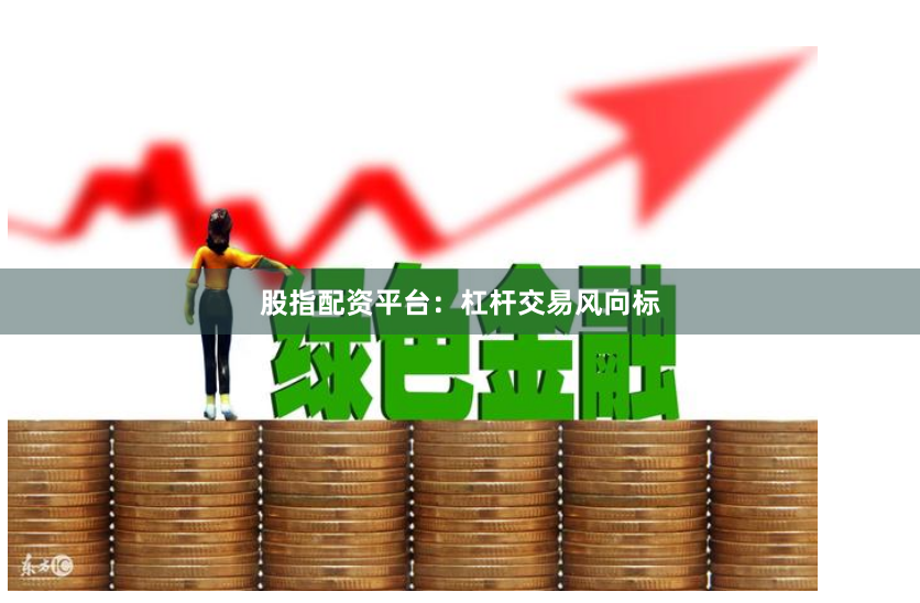 股指配资平台：杠杆交易风向标