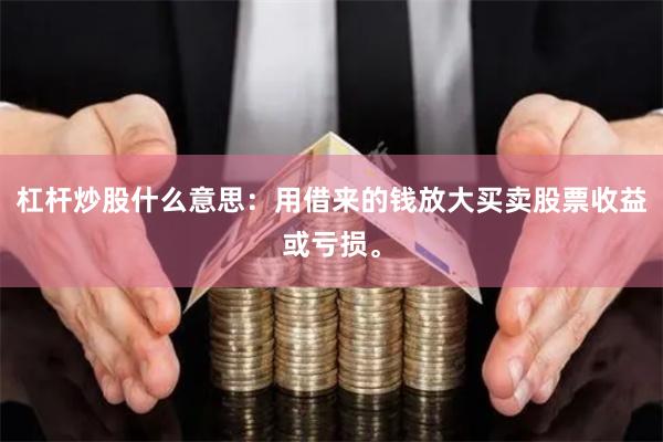 杠杆炒股什么意思：用借来的钱放大买卖股票收益或亏损。